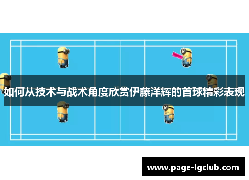 如何从技术与战术角度欣赏伊藤洋辉的首球精彩表现