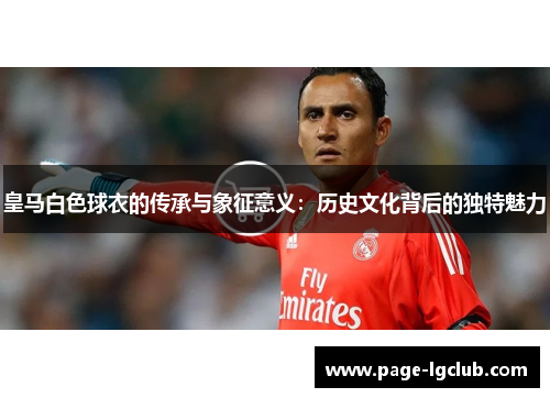 皇马白色球衣的传承与象征意义：历史文化背后的独特魅力