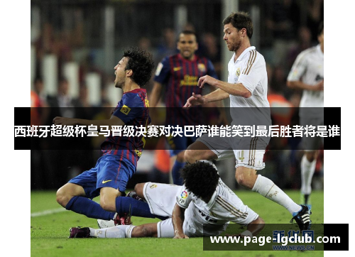 西班牙超级杯皇马晋级决赛对决巴萨谁能笑到最后胜者将是谁