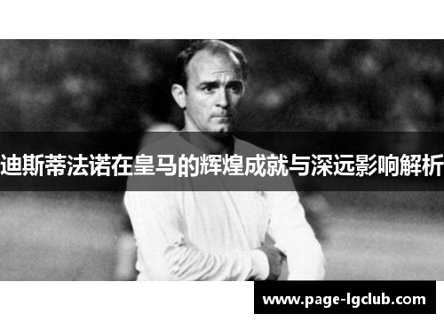 迪斯蒂法诺在皇马的辉煌成就与深远影响解析