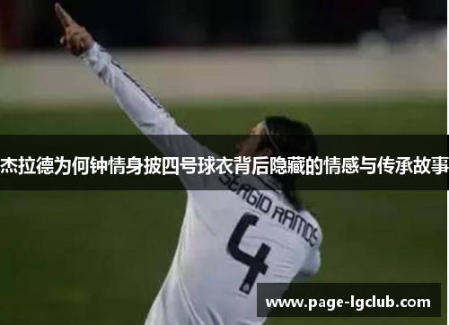 杰拉德为何钟情身披四号球衣背后隐藏的情感与传承故事 杰拉德为何钟情身披四号球衣背后隐藏的情感与传承故事