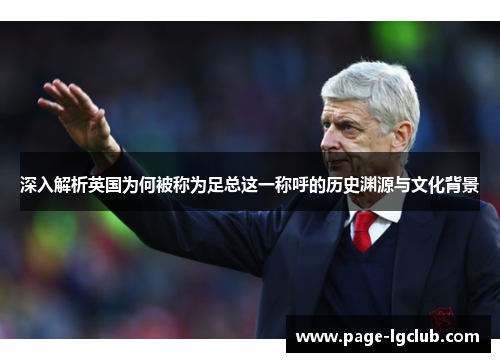 深入解析英国为何被称为足总这一称呼的历史渊源与文化背景 深入解析英国为何被称为足总这一称呼的历史渊源与文化背景