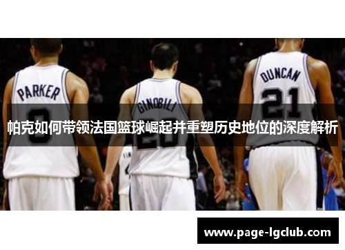 帕克如何带领法国篮球崛起并重塑历史地位的深度解析