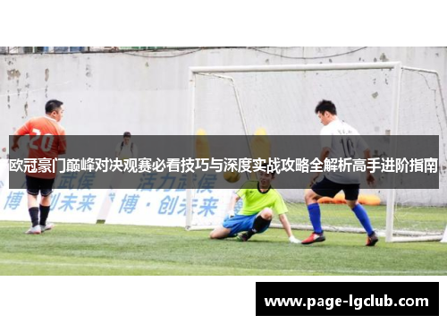 欧冠豪门巅峰对决观赛必看技巧与深度实战攻略全解析高手进阶指南