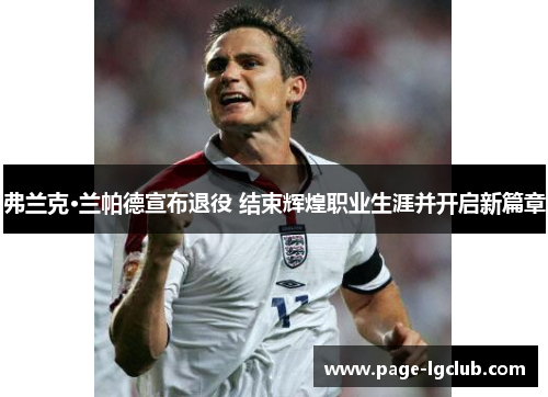 弗兰克·兰帕德宣布退役 结束辉煌职业生涯并开启新篇章 弗兰克·兰帕德宣布退役 结束辉煌职业生涯并开启新篇章