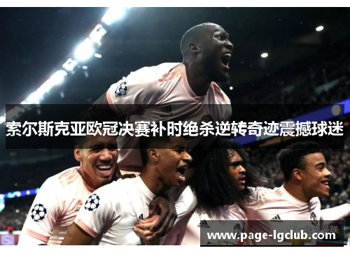 索尔斯克亚欧冠决赛补时绝杀逆转奇迹震撼球迷