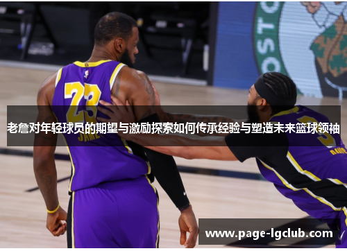 老詹对年轻球员的期望与激励探索如何传承经验与塑造未来篮球领袖 老詹对年轻球员的期望与激励探索如何传承经验与塑造未来篮球领袖