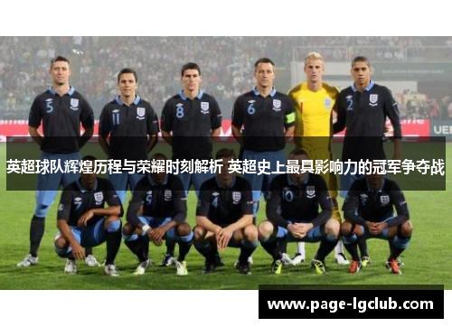 英超球队辉煌历程与荣耀时刻解析 英超史上最具影响力的冠军争夺战