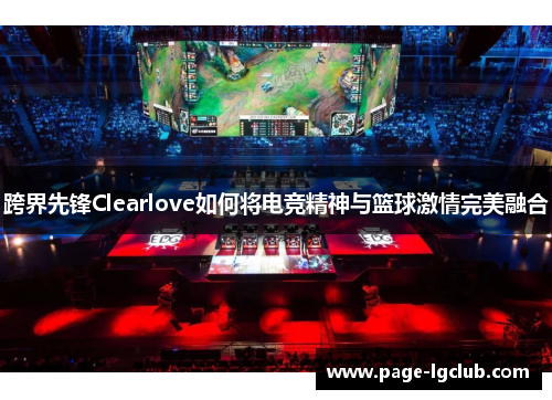 跨界先锋Clearlove如何将电竞精神与篮球激情完美融合 跨界先锋Clearlove如何将电竞精神与篮球激情完美融合