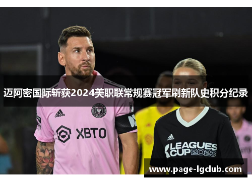 迈阿密国际斩获2024美职联常规赛冠军刷新队史积分纪录 迈阿密国际斩获2024美职联常规赛冠军刷新队史积分纪录