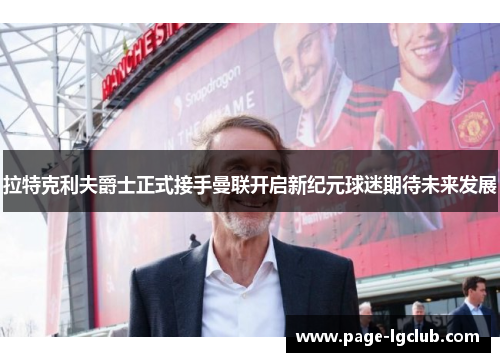 拉特克利夫爵士正式接手曼联开启新纪元球迷期待未来发展
