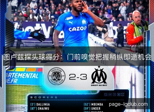 图卢兹探头球得分:门前嗅觉把握稍纵即逝机会 图卢兹探头球得分:门前嗅觉把握稍纵即逝机会