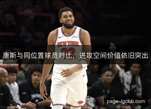 唐斯与同位置球员对比，进攻空间价值依旧突出