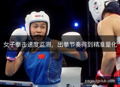 女子拳击速度监测,出拳节奏得到精准量化 女子拳击速度监测,出拳节奏得到精准量化