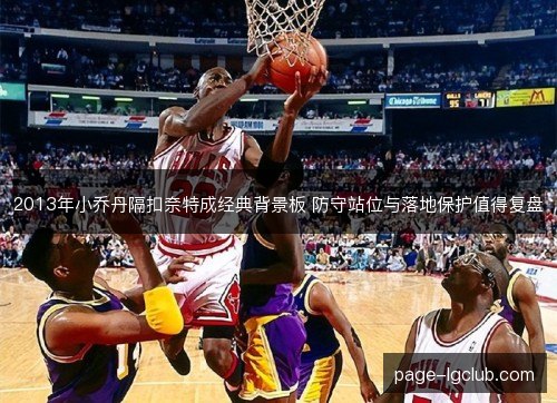 2013年小乔丹隔扣奈特成经典背景板 防守站位与落地保护值得复盘